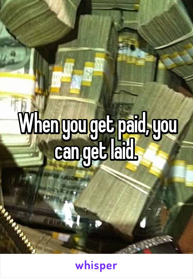 When you get paid, you can get laid. 