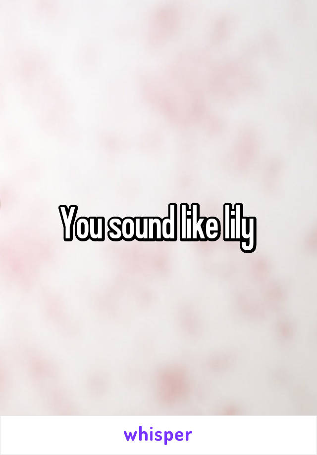 You sound like lily 