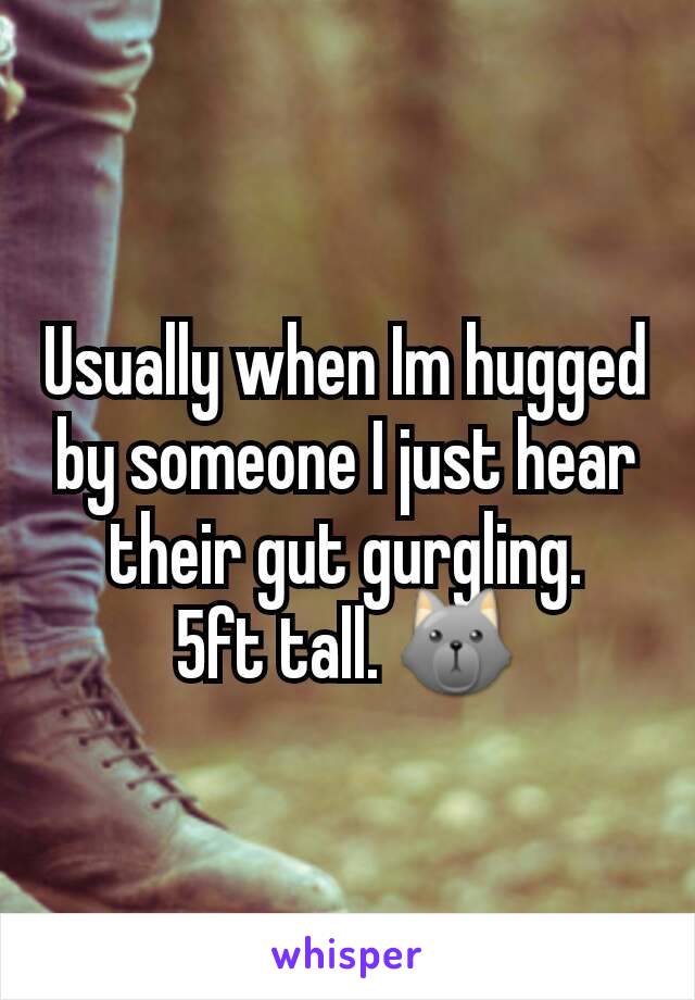 Usually when Im hugged by someone I just hear their gut gurgling.
5ft tall. 🐺