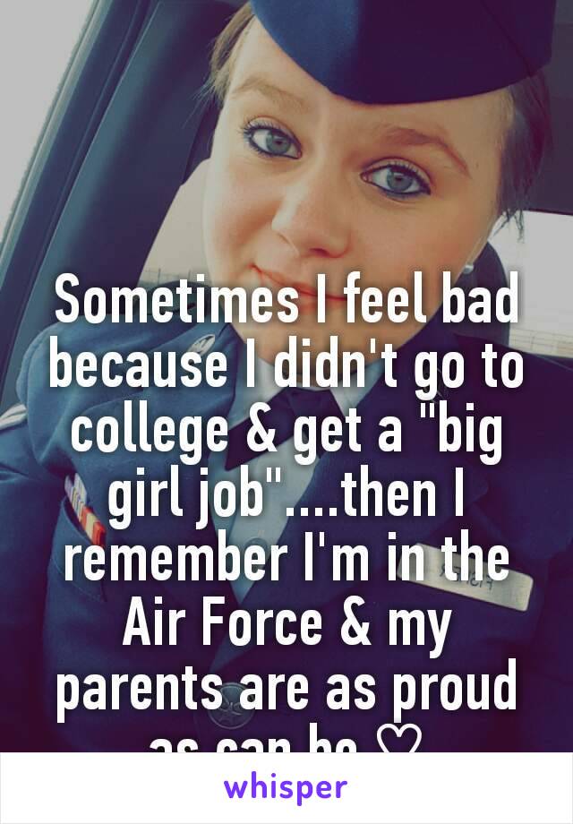 Sometimes I feel bad because I didn't go to college & get a "big girl job"....then I remember I'm in the Air Force & my parents are as proud as can be ♡