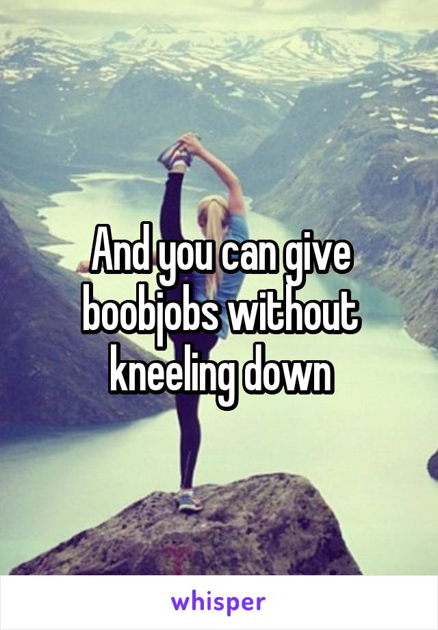 And you can give boobjobs without kneeling down