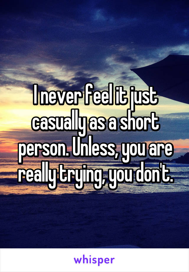 I never feel it just casually as a short person. Unless, you are really trying, you don't.