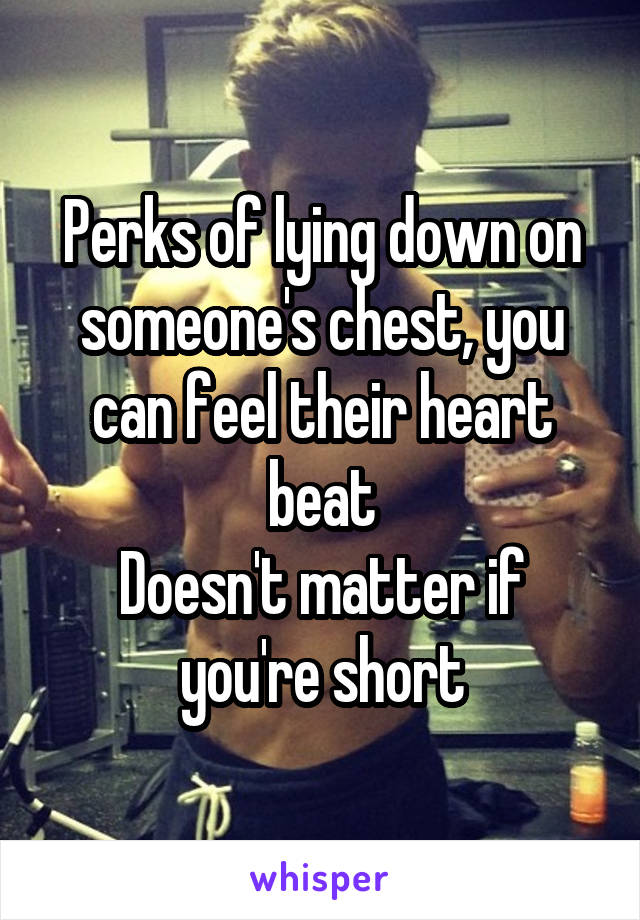 Perks of lying down on someone's chest, you can feel their heart beat
Doesn't matter if you're short