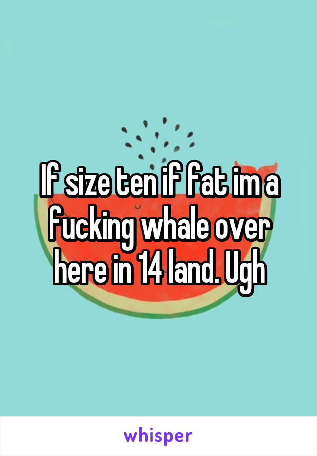 If size ten if fat im a fucking whale over here in 14 land. Ugh