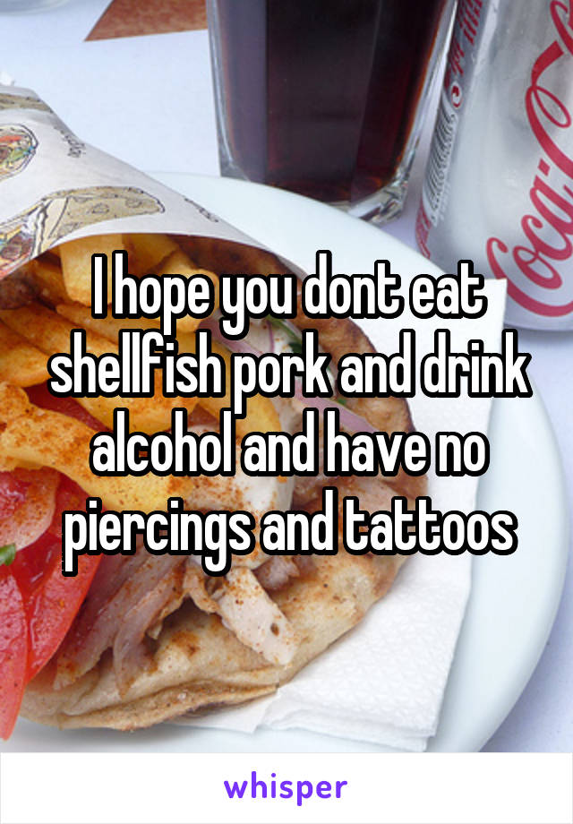 I hope you dont eat shellfish pork and drink alcohol and have no piercings and tattoos