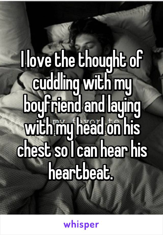 I love the thought of cuddling with my boyfriend and laying with my head on his chest so I can hear his heartbeat. 