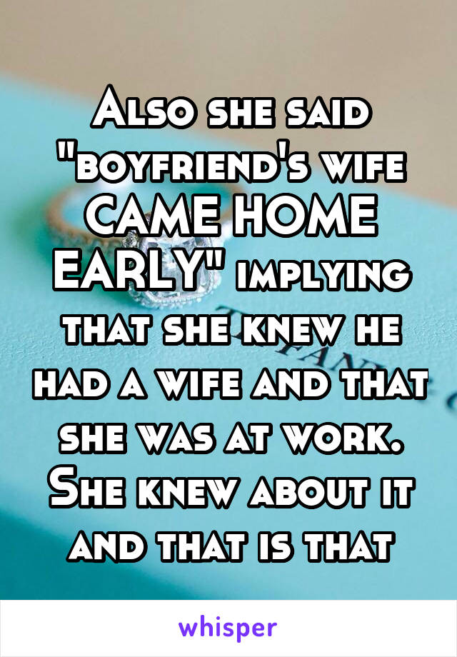 Also she said "boyfriend's wife CAME HOME EARLY" implying that she knew he had a wife and that she was at work. She knew about it and that is that