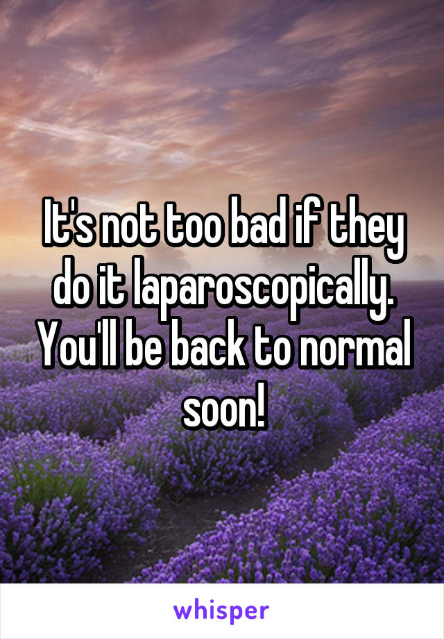 It's not too bad if they do it laparoscopically. You'll be back to normal soon!