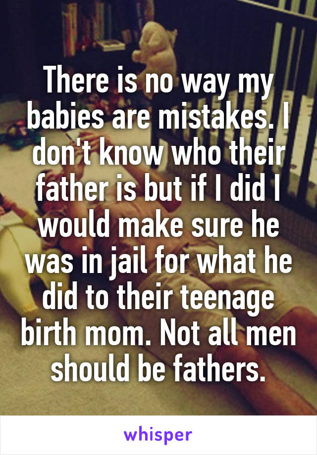 There is no way my babies are mistakes. I don't know who their father is but if I did I would make sure he was in jail for what he did to their teenage birth mom. Not all men should be fathers.