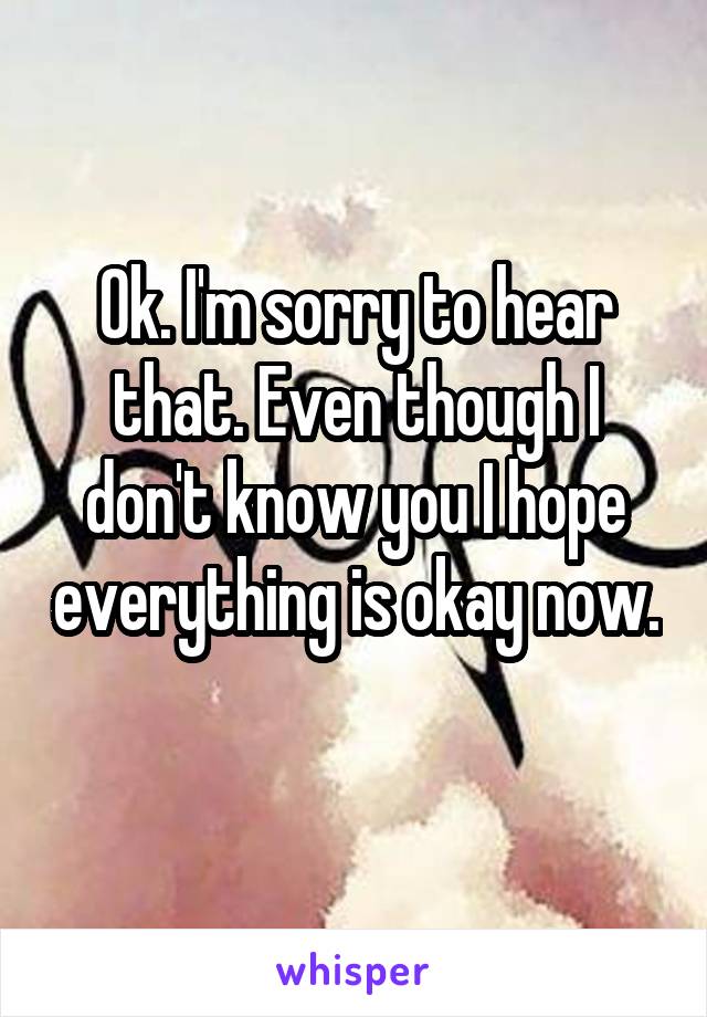 Ok. I'm sorry to hear that. Even though I don't know you I hope everything is okay now. 