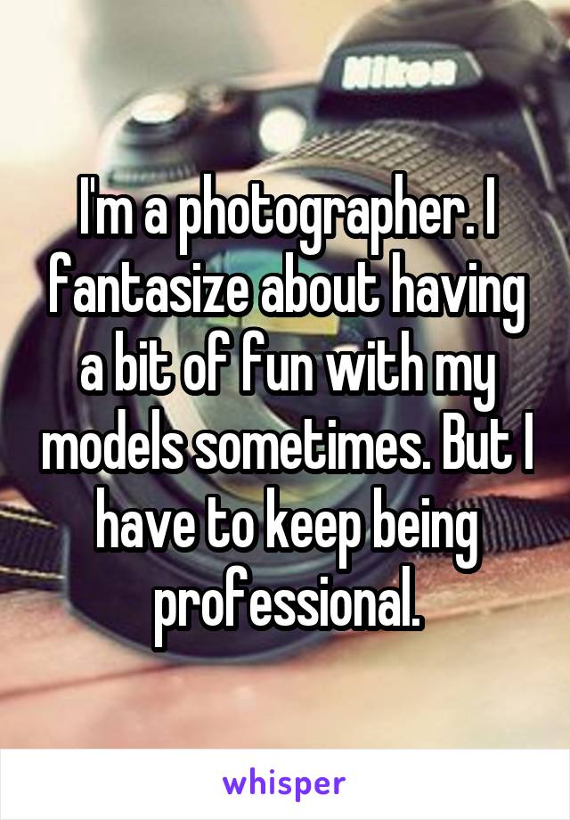 I'm a photographer. I fantasize about having a bit of fun with my models sometimes. But I have to keep being professional.