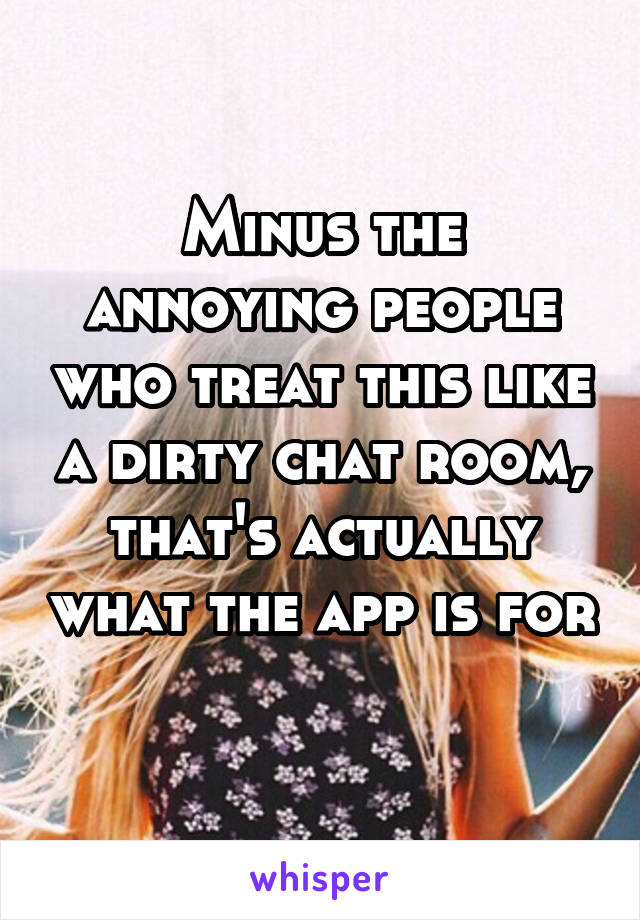 Minus the annoying people who treat this like a dirty chat room, that's actually what the app is for 