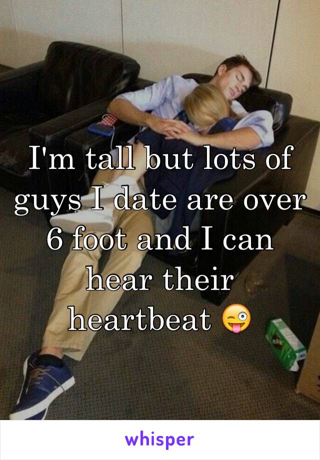 I'm tall but lots of guys I date are over 6 foot and I can hear their heartbeat 😜