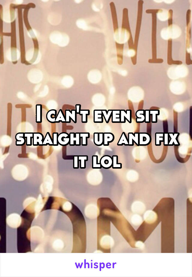 I can't even sit straight up and fix it lol