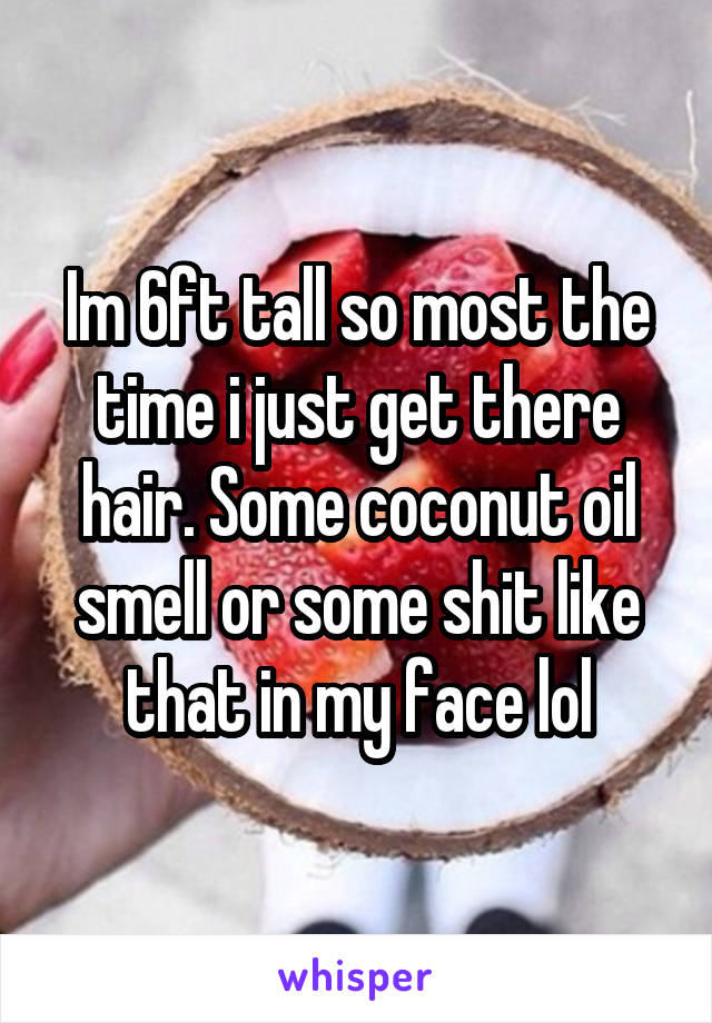 Im 6ft tall so most the time i just get there hair. Some coconut oil smell or some shit like that in my face lol