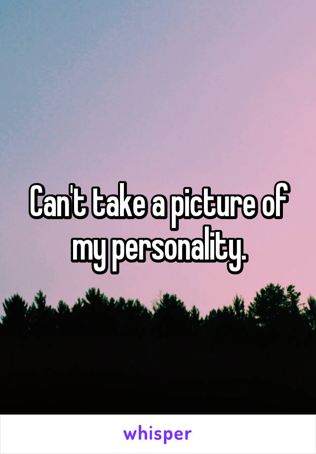 Can't take a picture of my personality.