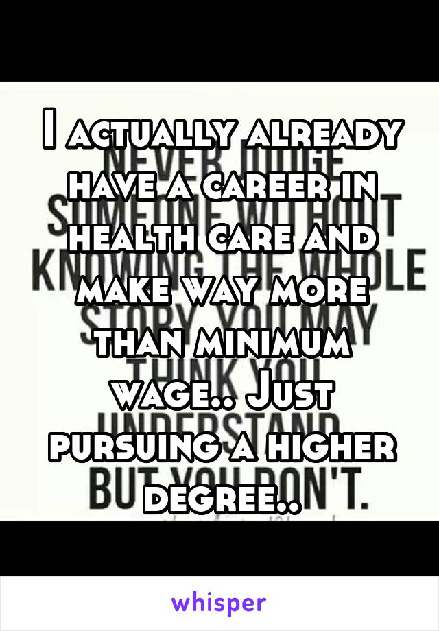 I actually already have a career in health care and make way more than minimum wage.. Just pursuing a higher degree..