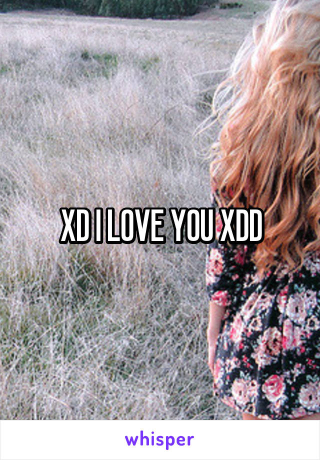 XD I LOVE YOU XDD