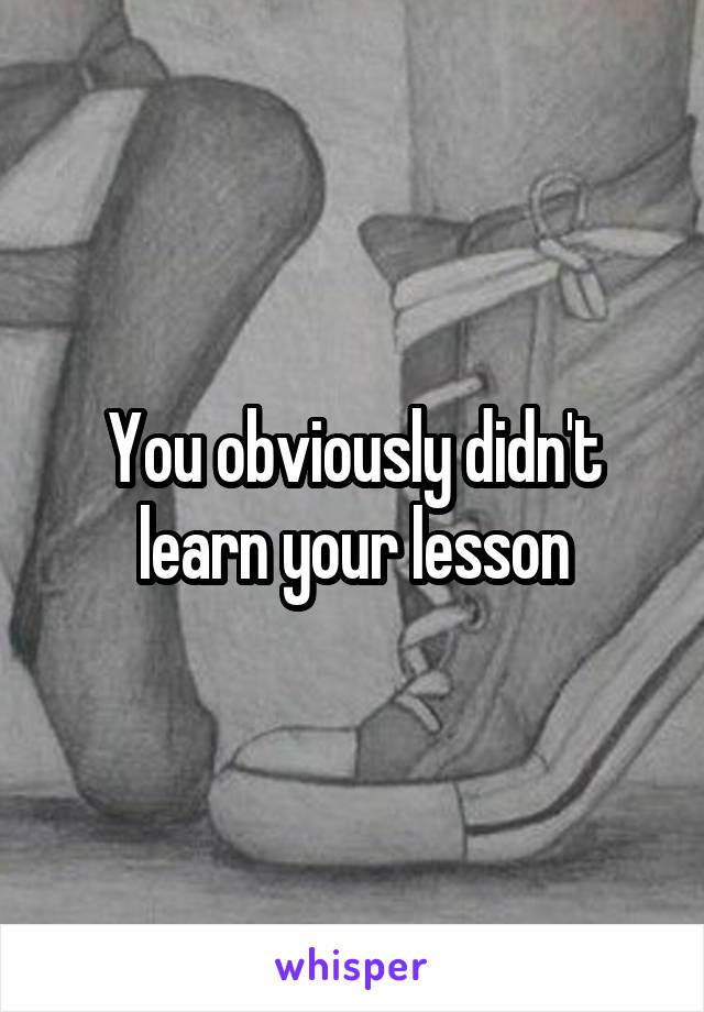 You obviously didn't learn your lesson