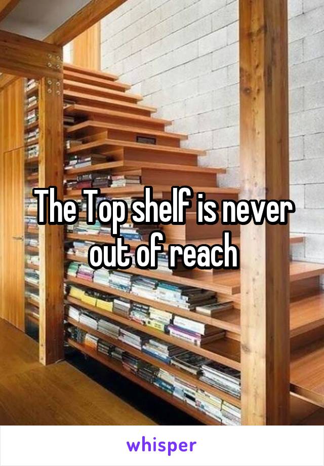 The Top shelf is never out of reach