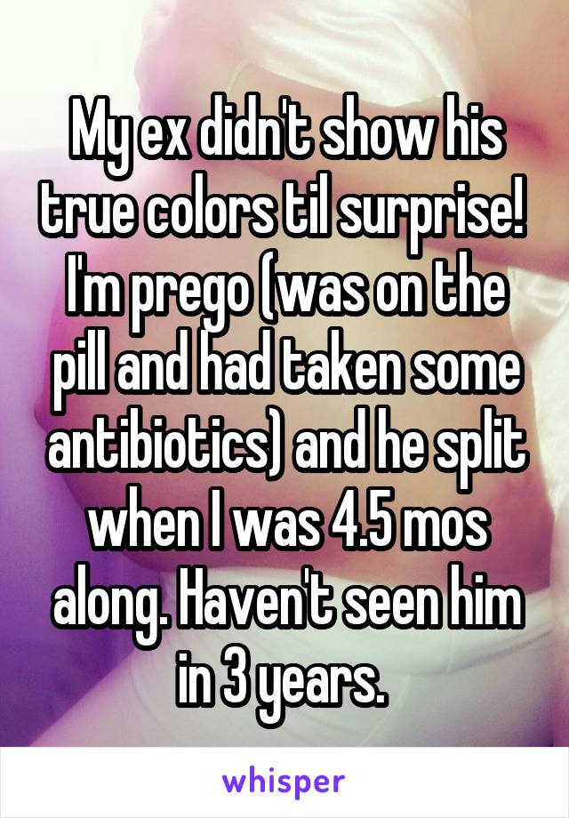 My ex didn't show his true colors til surprise!  I'm prego (was on the pill and had taken some antibiotics) and he split when I was 4.5 mos along. Haven't seen him in 3 years. 