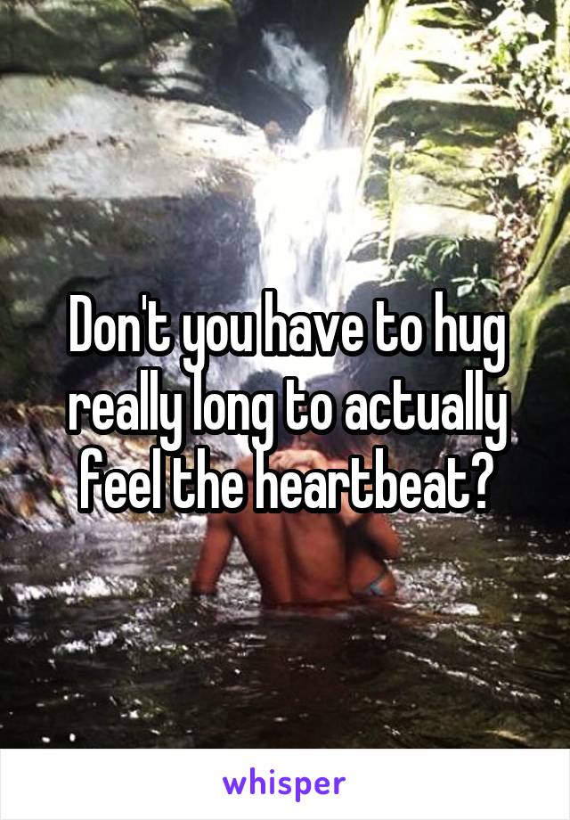 Don't you have to hug really long to actually feel the heartbeat?