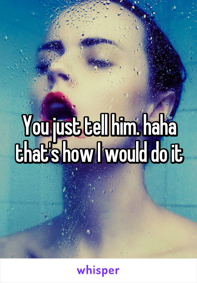 You just tell him. haha that's how I would do it