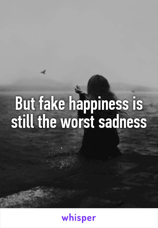 But fake happiness is still the worst sadness