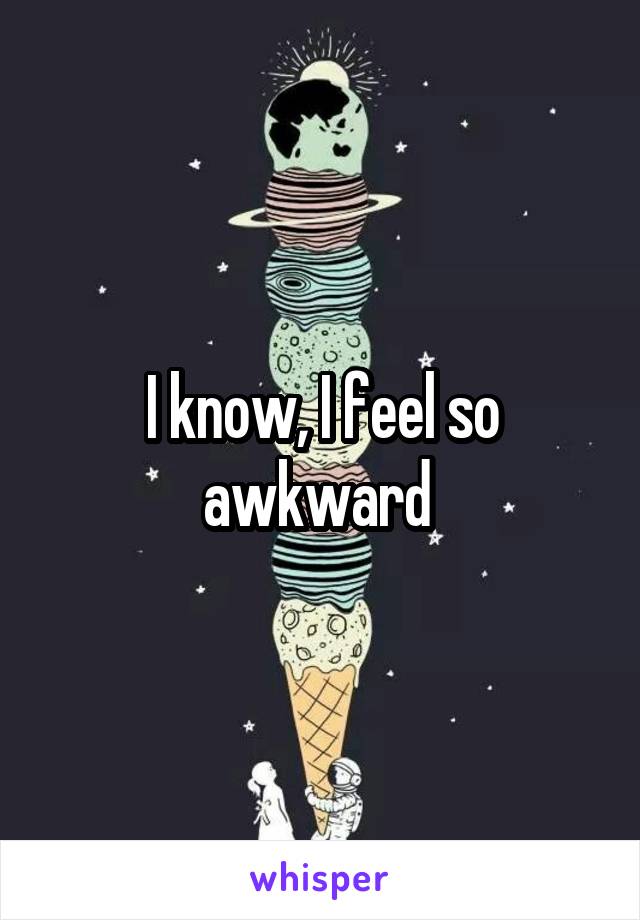 I know, I feel so awkward 