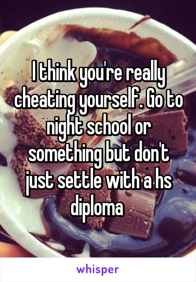 I think you're really cheating yourself. Go to night school or something but don't just settle with a hs diploma 