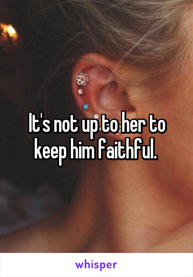 It's not up to her to keep him faithful. 