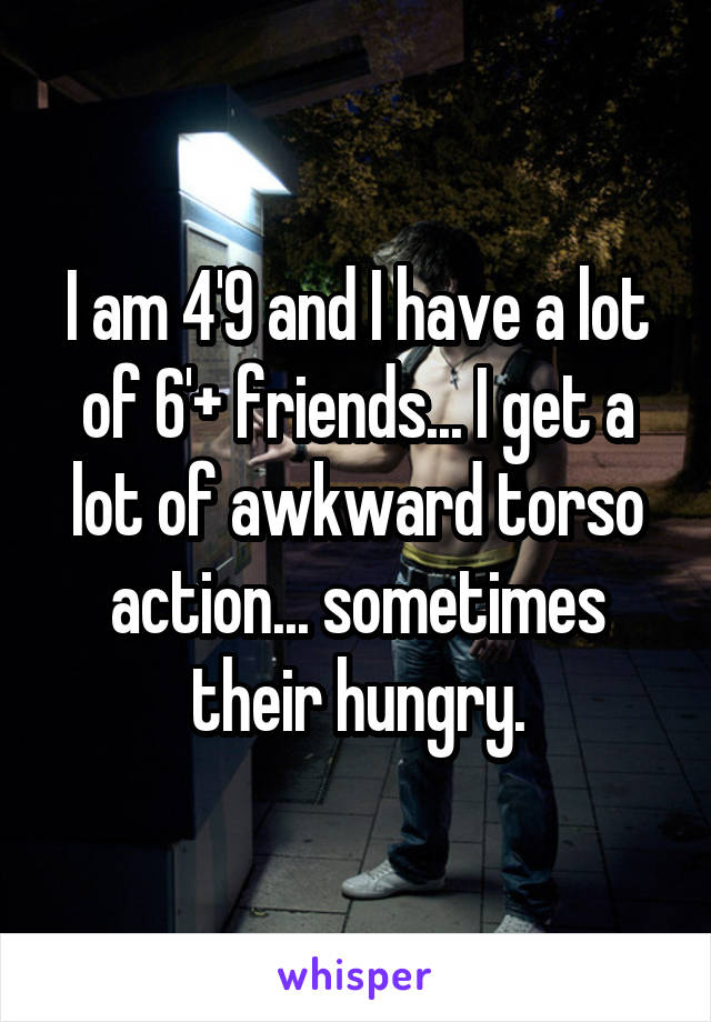 I am 4'9 and I have a lot of 6'+ friends... I get a lot of awkward torso action... sometimes their hungry.