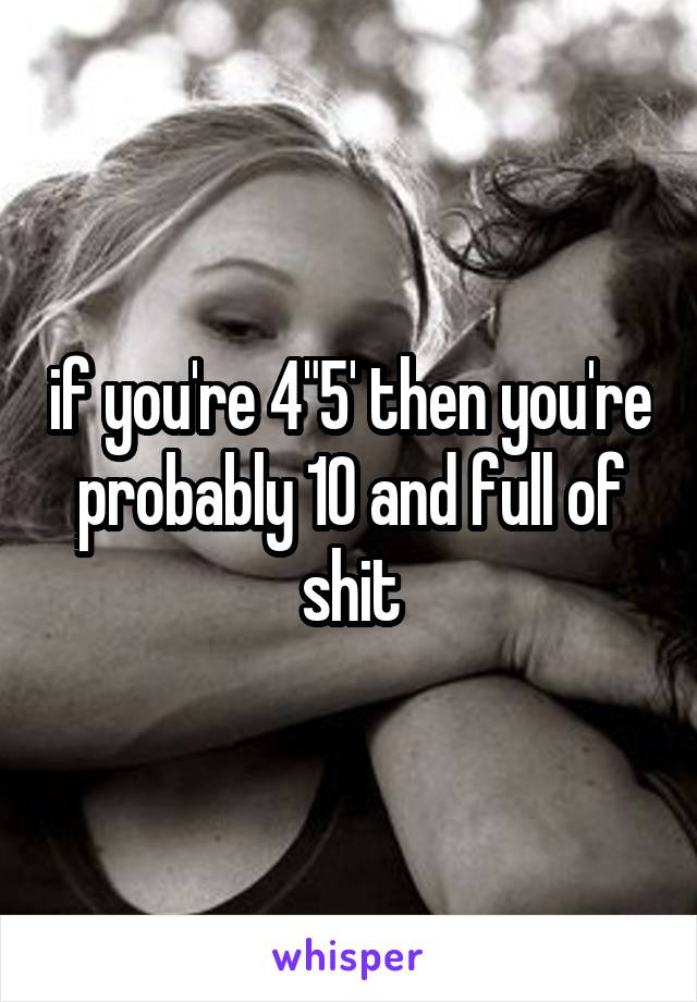 if you're 4"5' then you're probably 10 and full of shit