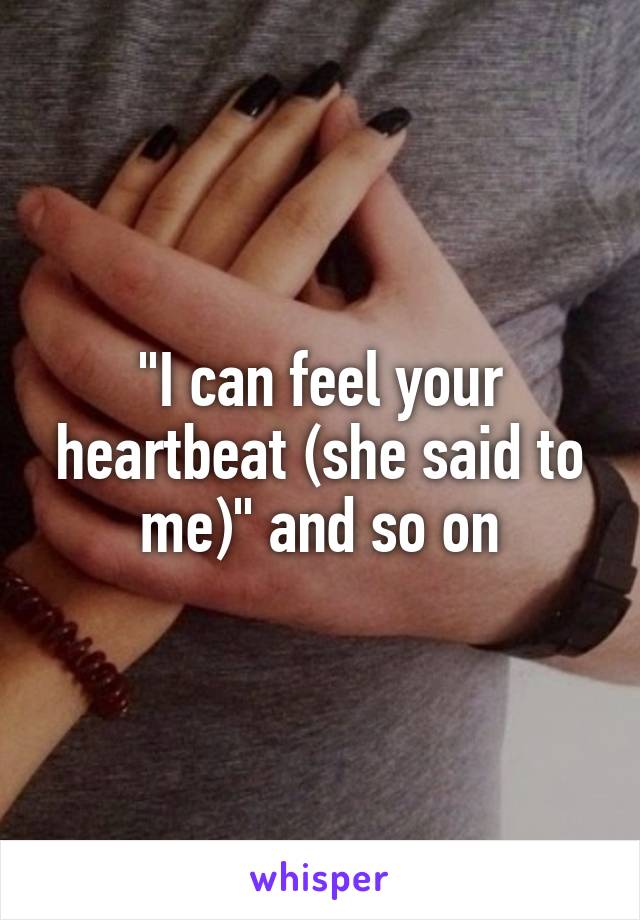 "I can feel your heartbeat (she said to me)" and so on