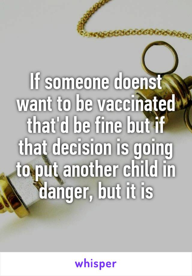 If someone doenst want to be vaccinated that'd be fine but if that decision is going to put another child in danger, but it is