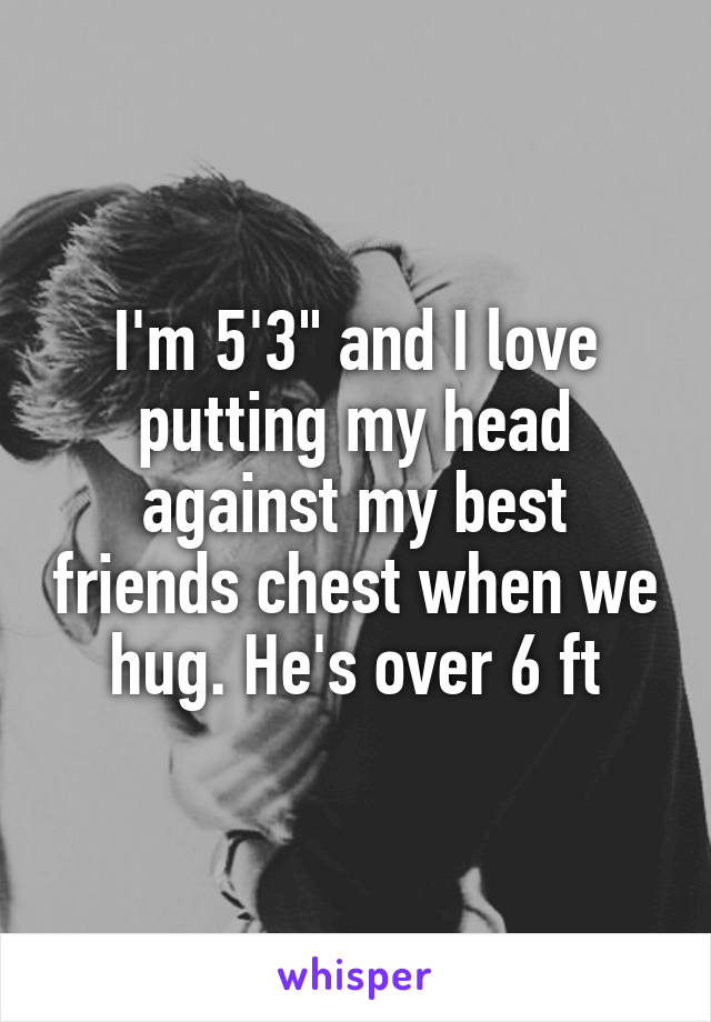 I'm 5'3" and I love putting my head against my best friends chest when we hug. He's over 6 ft