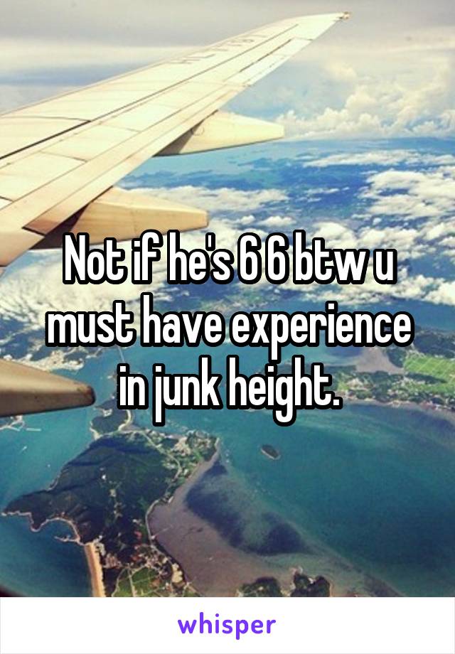 Not if he's 6 6 btw u must have experience in junk height.