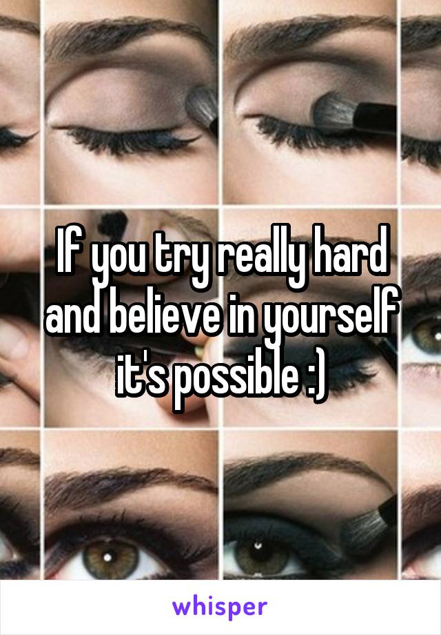 If you try really hard and believe in yourself it's possible :)