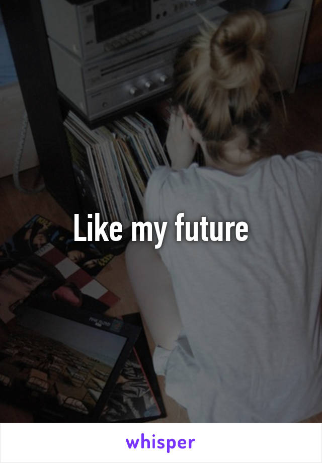 Like my future