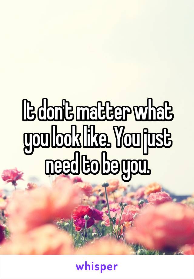 It don't matter what you look like. You just need to be you.