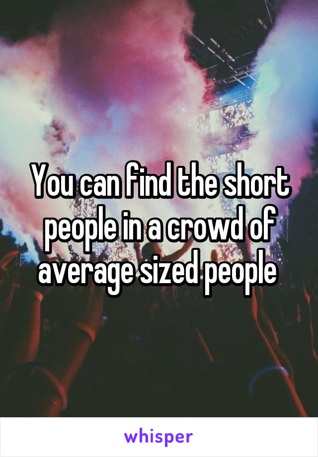 You can find the short people in a crowd of average sized people 