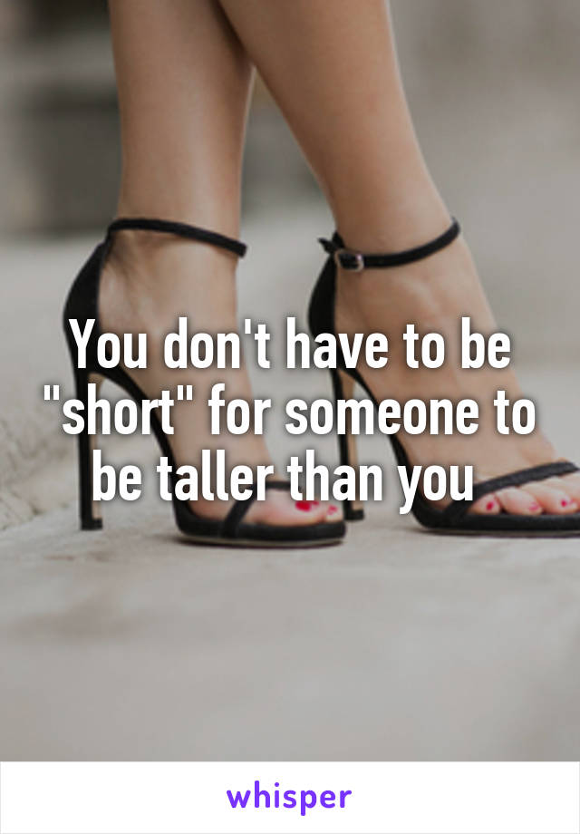 You don't have to be "short" for someone to be taller than you 