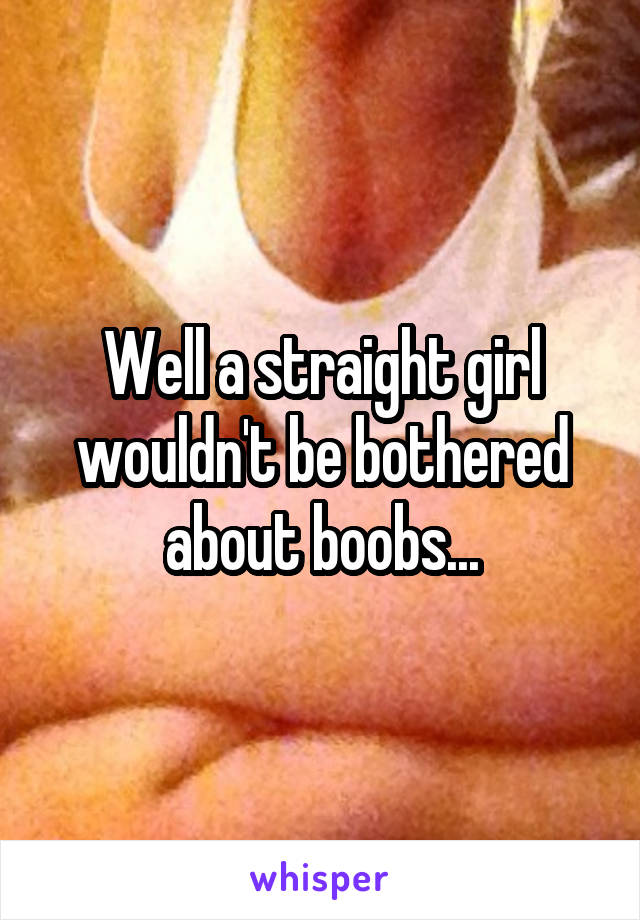 Well a straight girl wouldn't be bothered about boobs...