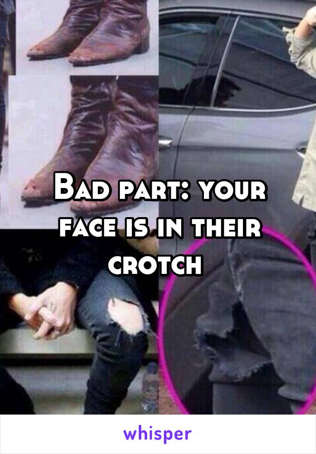 Bad part: your face is in their crotch 