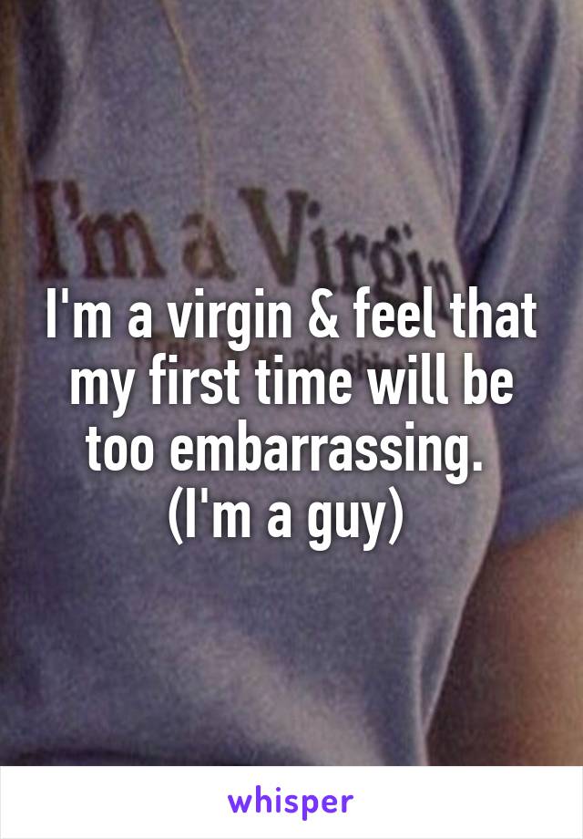 I'm a virgin & feel that my first time will be too embarrassing. 
(I'm a guy) 