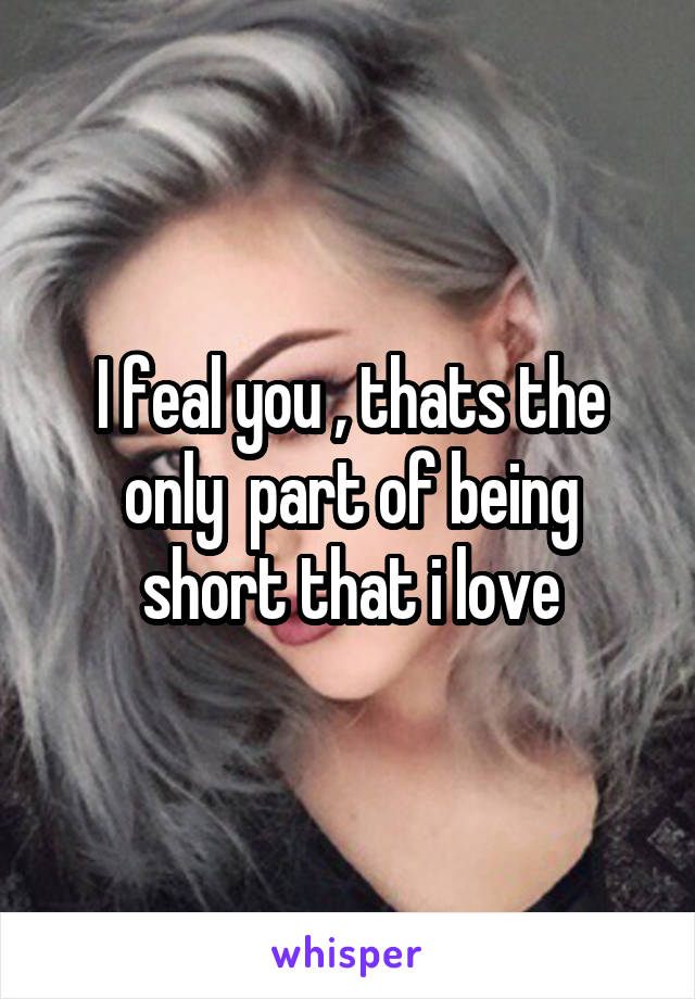 I feal you , thats the only  part of being short that i love