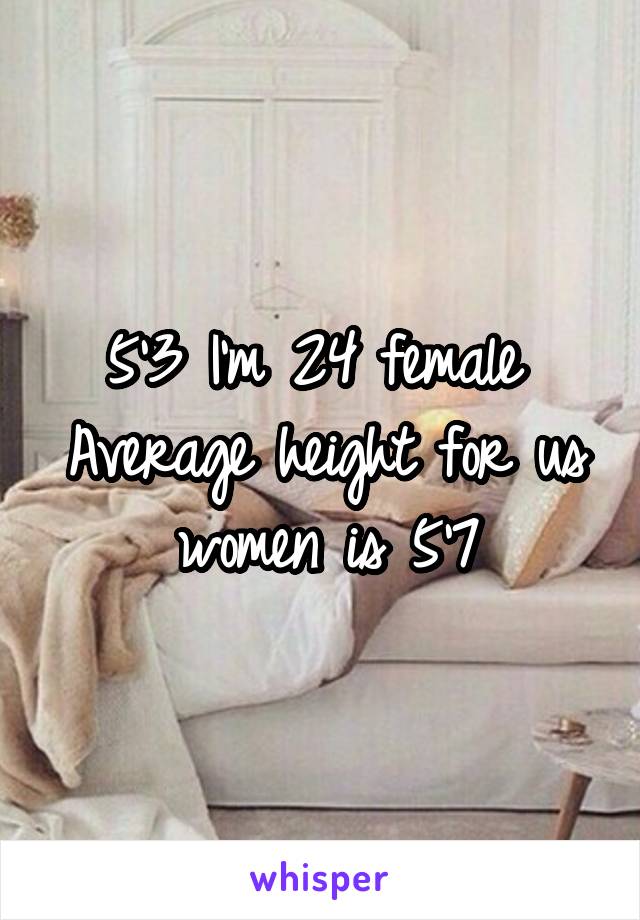 5'3 I'm 24 female 
Average height for us women is 5'7