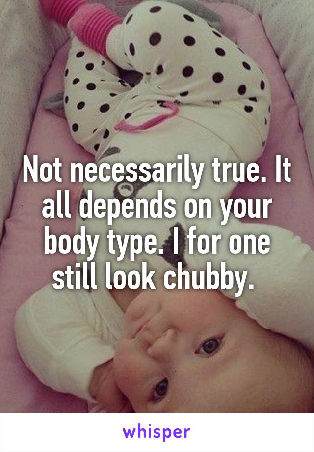 Not necessarily true. It all depends on your body type. I for one still look chubby. 