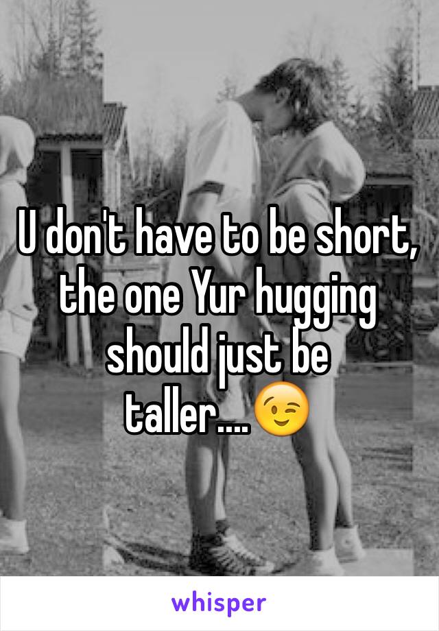 U don't have to be short, the one Yur hugging should just be taller....😉