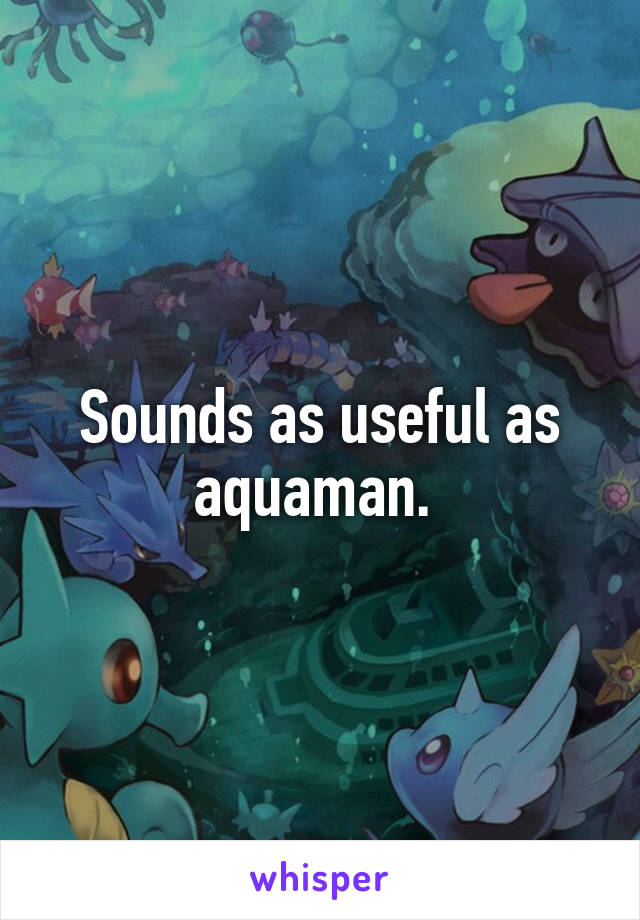 Sounds as useful as aquaman. 